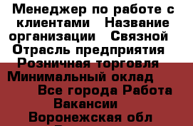 Менеджер по работе с клиентами › Название организации ­ Связной › Отрасль предприятия ­ Розничная торговля › Минимальный оклад ­ 32 000 - Все города Работа » Вакансии   . Воронежская обл.,Воронеж г.